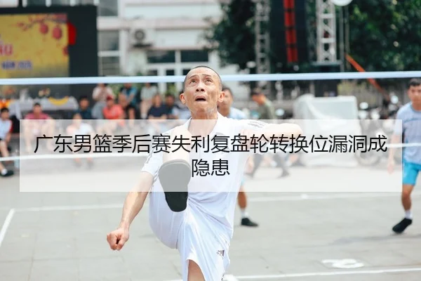 广东男篮季后赛失利复盘轮转换位漏洞成隐患 | YaboBet