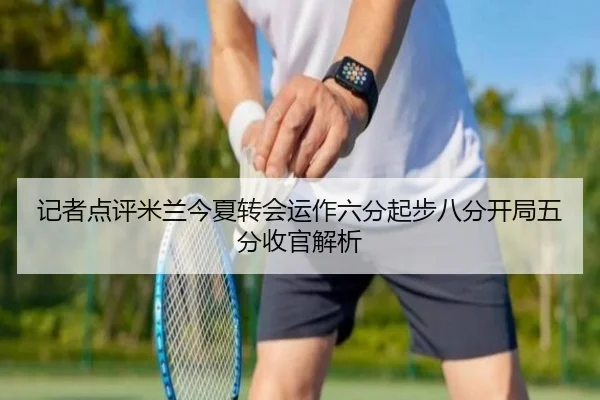 记者点评米兰今夏转会运作六分起步八分开局五分收官解析 | YaboBet