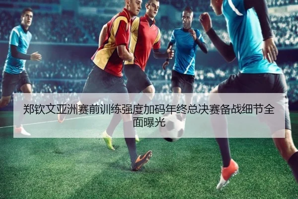 郑钦文亚洲赛前训练强度加码年终总决赛备战细节全面曝光 | YaboBet