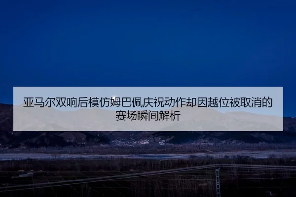 亚马尔双响后模仿姆巴佩庆祝动作却因越位被取消的赛场瞬间解析 | YaboBet